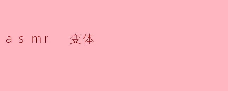 什么是ASMR变体,它与传统ASMR有什么不同?